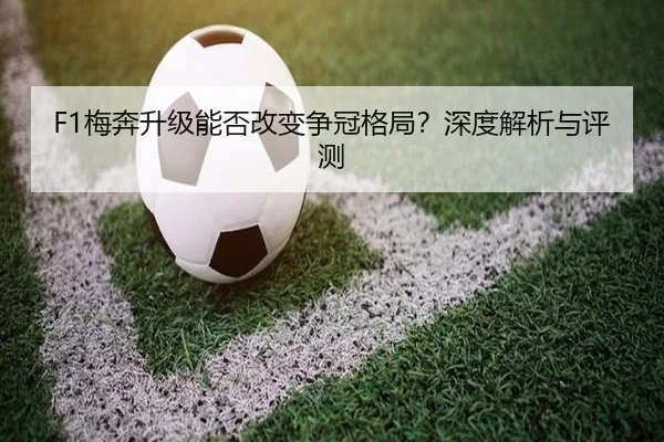 F1梅奔升级能否改变争冠格局？深度解析与评测