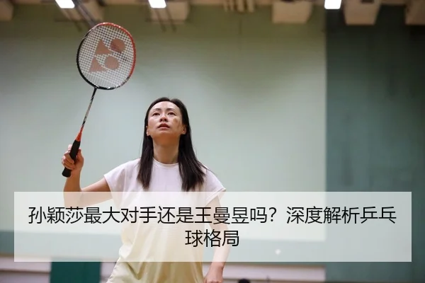 孙颖莎最大对手还是王曼昱吗？深度解析乒乓球格局